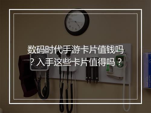 数码时代手游卡片值钱吗？入手这些卡片值得吗？