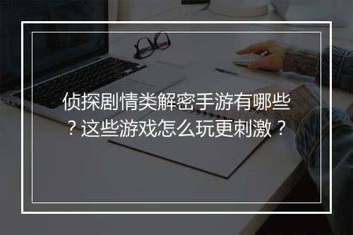 侦探剧情类解密手游有哪些?这些游戏怎么玩更刺激?