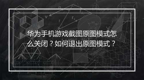 华为手机游戏截图原图模式怎么关闭?如何退出原图模式?