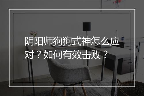 阴阳师狗狗式神怎么应对？如何有效击败？
