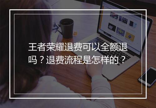 王者荣耀退费可以全额退吗？退费流程是怎样的？