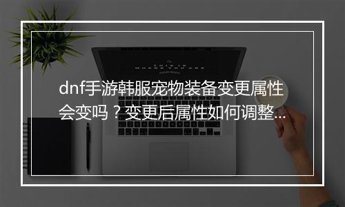 dnf手游韩服宠物装备变更属性会变吗?变更后属性如何调整?