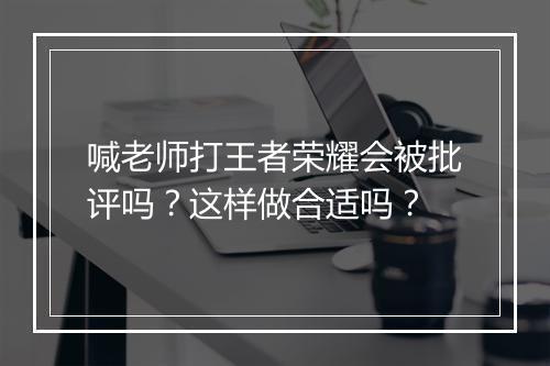 喊老师打王者荣耀会被批评吗？这样做合适吗？