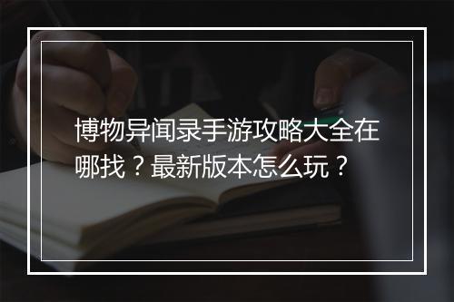 博物异闻录手游攻略大全在哪找?最新版本怎么玩?