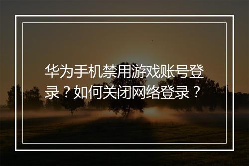 华为手机禁用游戏账号登录?如何关闭网络登录?