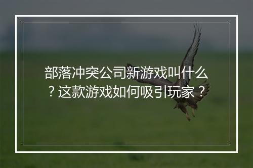 部落冲突公司新游戏叫什么？这款游戏如何吸引玩家？