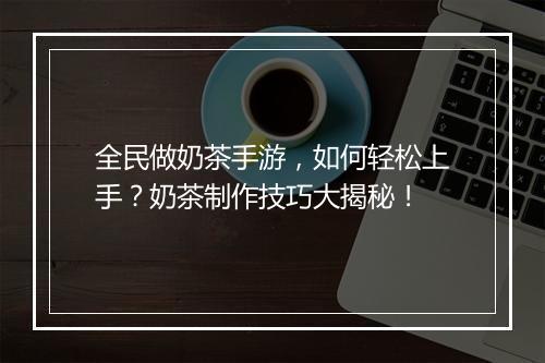 全民做奶茶手游,如何轻松上手?奶茶制作技巧大揭秘!
