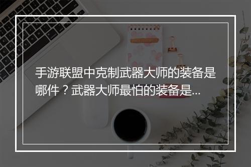 手游联盟中克制武器大师的装备是哪件?武器大师最怕的装备是哪个?