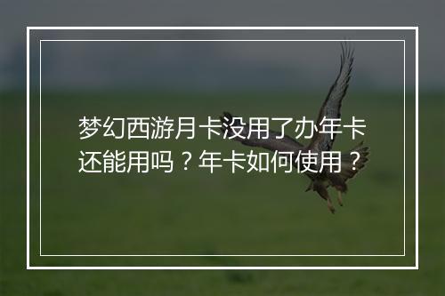 梦幻西游月卡没用了办年卡还能用吗?年卡如何使用?