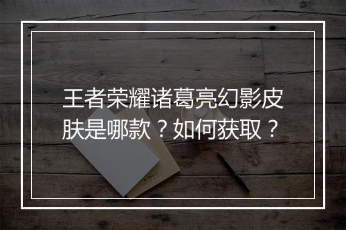 王者荣耀诸葛亮幻影皮肤是哪款?如何获取?