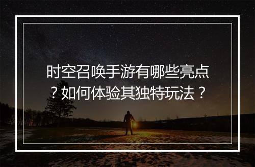 时空召唤手游有哪些亮点?如何体验其独特玩法?