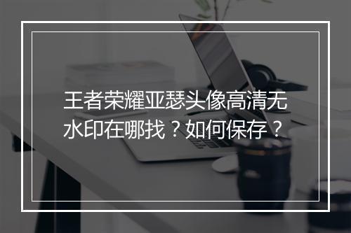 王者荣耀亚瑟头像高清无水印在哪找？如何保存？