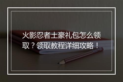 火影忍者土豪礼包怎么领取？领取教程详细攻略！
