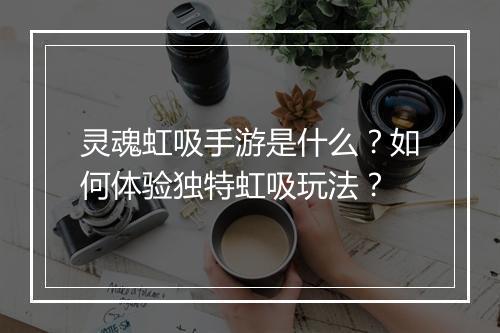 灵魂虹吸手游是什么?如何体验独特虹吸玩法?