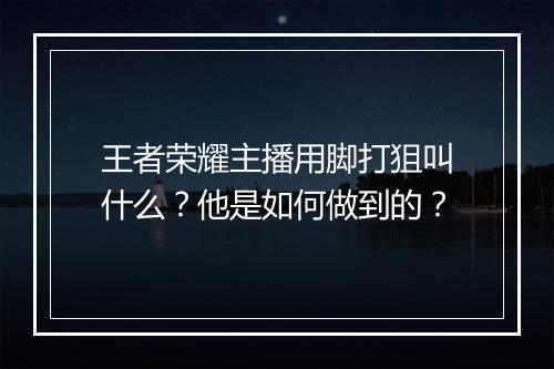 王者荣耀主播用脚打狙叫什么?他是如何做到的?