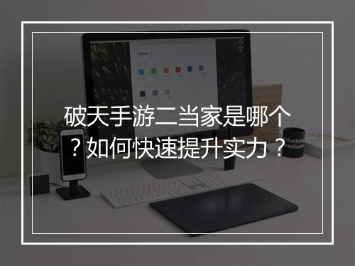 破天手游二当家是哪个?如何快速提升实力?