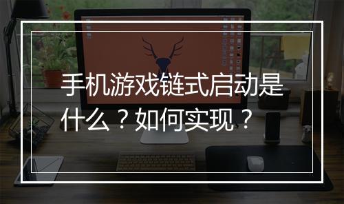 手机游戏链式启动是什么?如何实现?