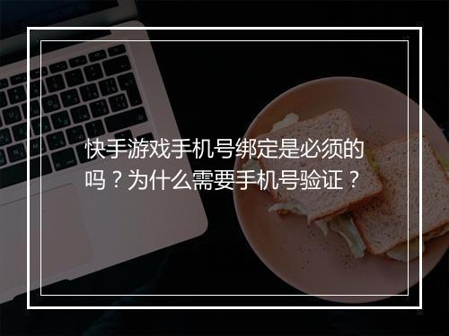 快手游戏手机号绑定是必须的吗?为什么需要手机号验证?