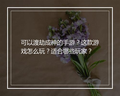 可以渡劫成神的手游?这款游戏怎么玩?适合哪些玩家?