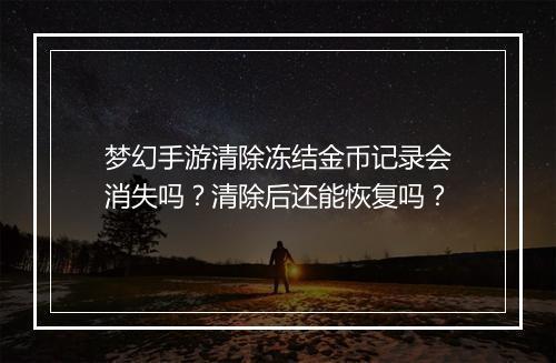 梦幻手游清除冻结金币记录会消失吗?清除后还能恢复吗?