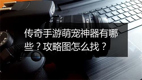 传奇手游萌宠神器有哪些?攻略图怎么找?