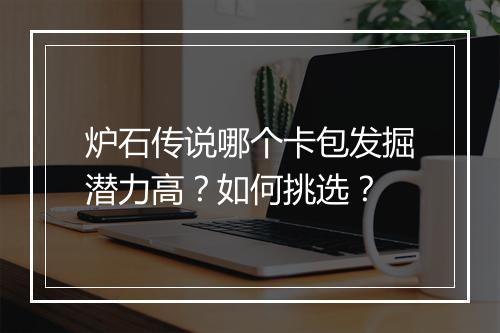 炉石传说哪个卡包发掘潜力高?如何挑选?