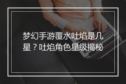 梦幻手游覆水吐焰是几星?吐焰角色星级揭秘