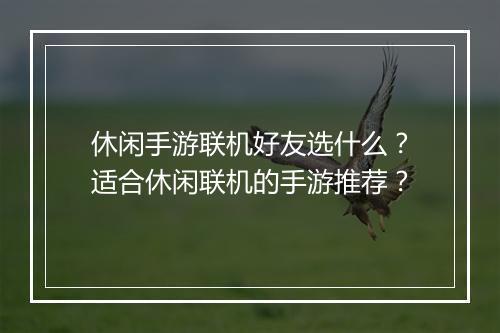 休闲手游联机好友选什么?适合休闲联机的手游推荐?