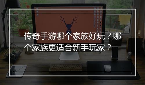 传奇手游哪个家族好玩?哪个家族更适合新手玩家?