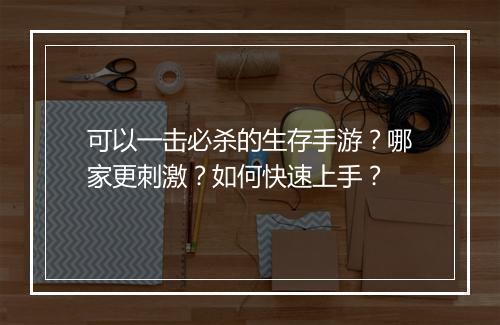 可以一击必杀的生存手游?哪家更刺激?如何快速上手?