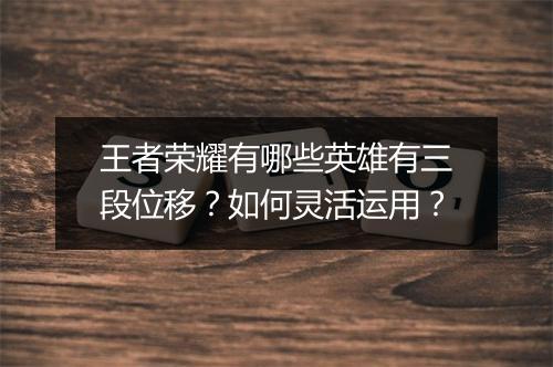 王者荣耀有哪些英雄有三段位移?如何灵活运用?
