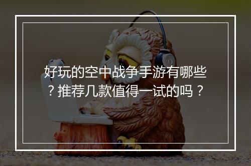 好玩的空中战争手游有哪些？推荐几款值得一试的吗？