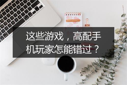 这些游戏，高配手机玩家怎能错过？