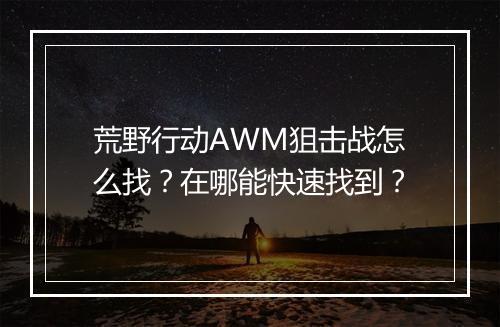 荒野行动AWM狙击战怎么找？在哪能快速找到？