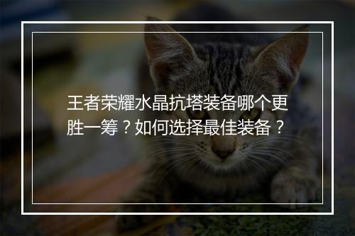 王者荣耀水晶抗塔装备哪个更胜一筹？如何选择最佳装备？