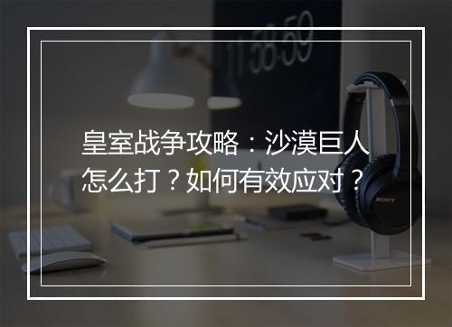 皇室战争攻略:沙漠巨人怎么打?如何有效应对?