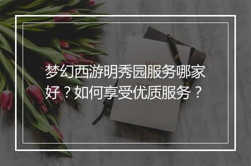 梦幻西游明秀园服务哪家好？如何享受优质服务？