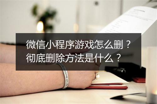 微信小程序游戏怎么删？彻底删除方法是什么？