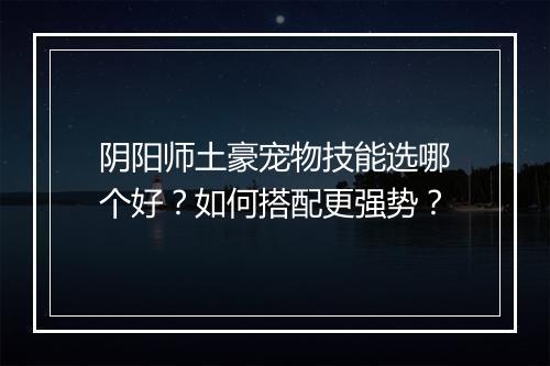 阴阳师土豪宠物技能选哪个好?如何搭配更强势?