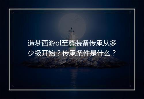 造梦西游ol至尊装备传承从多少级开始？传承条件是什么？