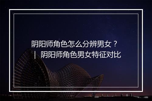 阴阳师角色怎么分辨男女? | 阴阳师角色男女特征对比