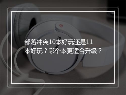 部落冲突10本好玩还是11本好玩?哪个本更适合升级?
