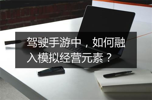 驾驶手游中,如何融入模拟经营元素?