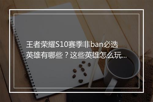 王者荣耀S10赛季非ban必选英雄有哪些？这些英雄怎么玩？