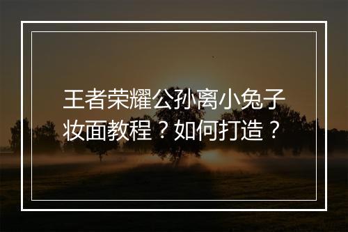 王者荣耀公孙离小兔子妆面教程？如何打造？