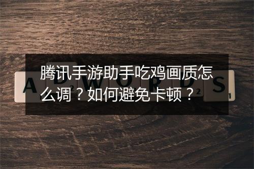 腾讯手游助手吃鸡画质怎么调？如何避免卡顿？