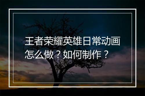 王者荣耀英雄日常动画怎么做?如何制作?