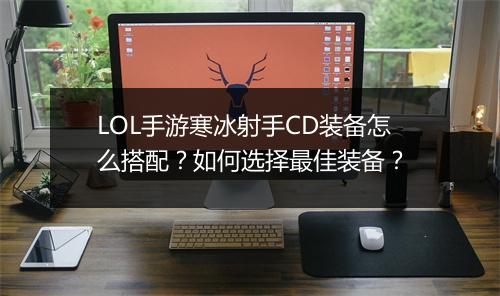 LOL手游寒冰射手CD装备怎么搭配？如何选择最佳装备？