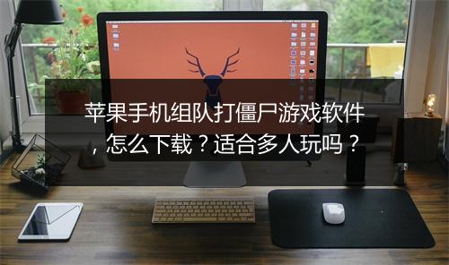 苹果手机组队打僵尸游戏软件，怎么下载？适合多人玩吗？