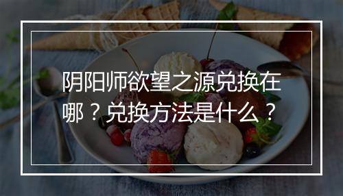 阴阳师欲望之源兑换在哪？兑换方法是什么？